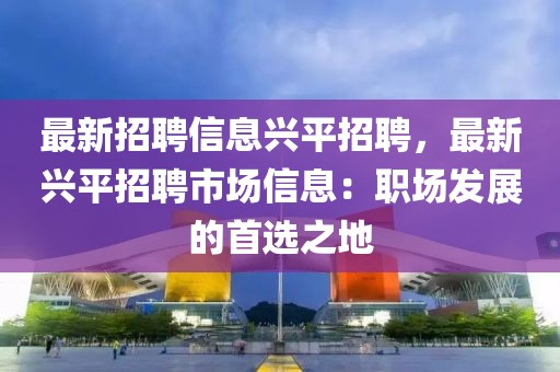最新招聘信息興平招聘，最新興平招聘市場信息：職場發(fā)展的首選之地