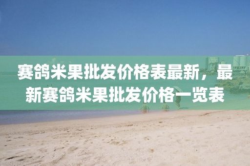 賽鴿米果批發(fā)價格表最新，最新賽鴿米果批發(fā)價格一覽表