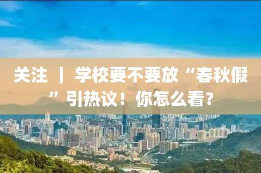 關注 ｜ 學校要不要放“春秋假”引熱議！你怎么看？