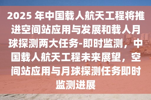 2025 年中國載人航天工程將推進空間站應用與發(fā)展和載人月球探測兩大任務-即時監(jiān)測，中國載人航天工程未來展望，空間站應用與月球探測任務即時監(jiān)測進展