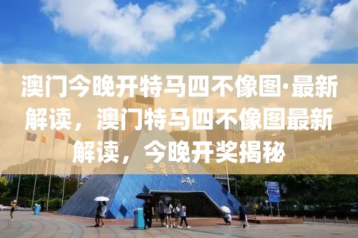 澳門今晚開特馬四不像圖·最新解讀，澳門特馬四不像圖最新解讀，今晚開獎揭秘