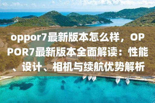 oppor7最新版本怎么樣，OPPOR7最新版本全面解讀：性能、設(shè)計(jì)、相機(jī)與續(xù)航優(yōu)勢解析