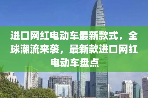 進(jìn)口網(wǎng)紅電動車最新款式，全球潮流來襲，最新款進(jìn)口網(wǎng)紅電動車盤點(diǎn)