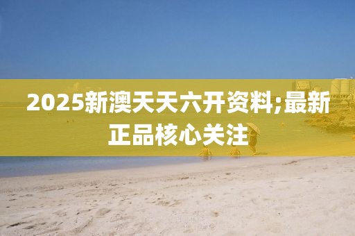 2025新澳天天六開(kāi)資料;最新正品核心關(guān)注