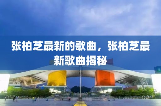 張柏芝最新的歌曲，張柏芝最新歌曲揭秘