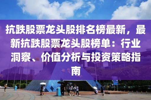 抗跌股票龍頭股排名榜最新，最新抗跌股票龍頭股榜單：行業(yè)洞察、價值分析與投資策略指南