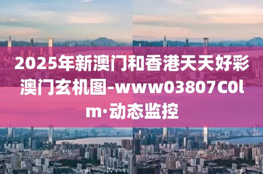 2025年新澳門和香港天天好彩澳門玄機(jī)圖-www03807C0lm·動(dòng)態(tài)監(jiān)控
