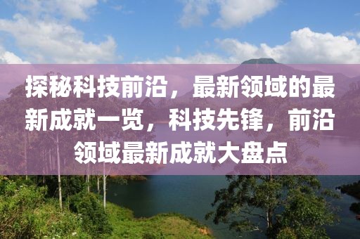 探秘科技前沿，最新領(lǐng)域的最新成就一覽，科技先鋒，前沿領(lǐng)域最新成就大盤點(diǎn)
