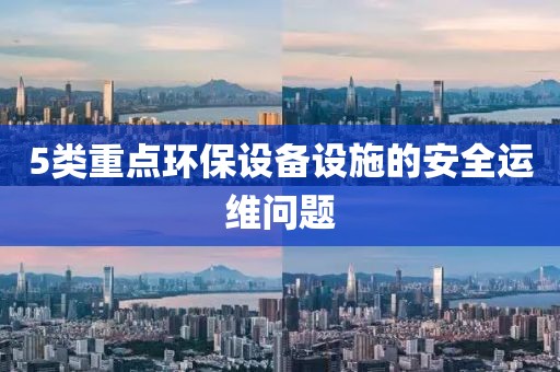 5類重點環(huán)保設(shè)備設(shè)施的安全運維問題