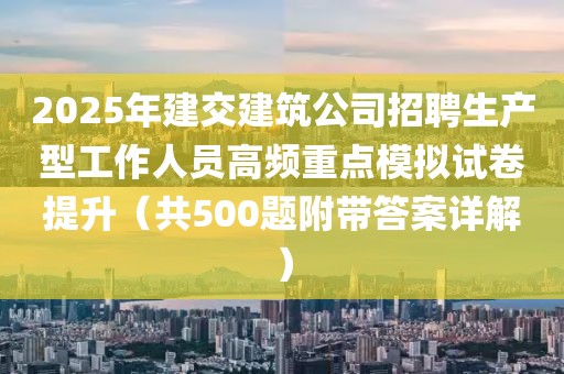 2025年建交建筑公司招聘生產(chǎn)型工作人員高頻重點模擬試卷提升（共500題附帶答案詳解）