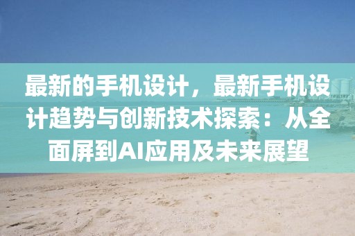 最新的手機(jī)設(shè)計(jì)，最新手機(jī)設(shè)計(jì)趨勢(shì)與創(chuàng)新技術(shù)探索：從全面屏到AI應(yīng)用及未來(lái)展望