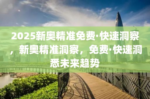 2025新奧精準(zhǔn)免費(fèi)·快速洞察，新奧精準(zhǔn)洞察，免費(fèi)·快速洞悉未來趨勢(shì)