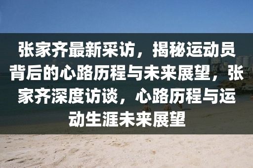 張家齊最新采訪，揭秘運動員背后的心路歷程與未來展望，張家齊深度訪談，心路歷程與運動生涯未來展望
