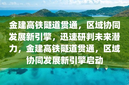 金建高鐵隧道貫通，區(qū)域協(xié)同發(fā)展新引擎，迅速研判未來潛力，金建高鐵隧道貫通，區(qū)域協(xié)同發(fā)展新引擎啟動