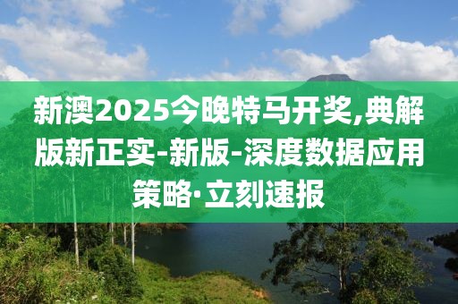 新澳2025今晚特馬開獎,典解版新正實(shí)-新版-深度數(shù)據(jù)應(yīng)用策略·立刻速報