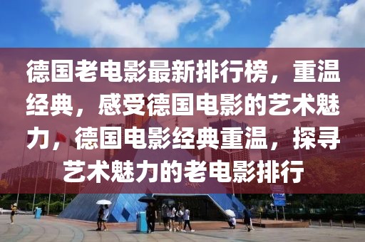 德國(guó)老電影最新排行榜，重溫經(jīng)典，感受德國(guó)電影的藝術(shù)魅力，德國(guó)電影經(jīng)典重溫，探尋藝術(shù)魅力的老電影排行