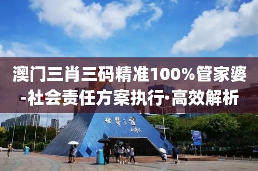 澳門三肖三碼精準(zhǔn)100%管家婆-社會(huì)責(zé)任方案執(zhí)行·高效解析