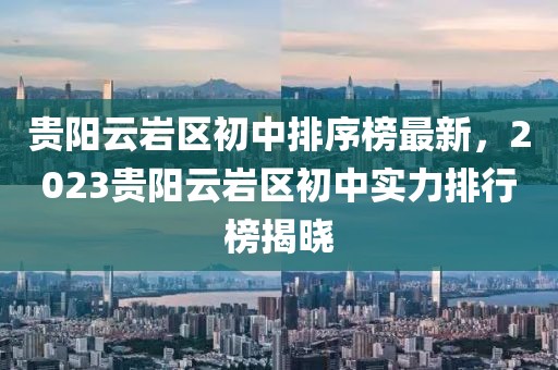 貴陽云巖區(qū)初中排序榜最新，2023貴陽云巖區(qū)初中實(shí)力排行榜揭曉