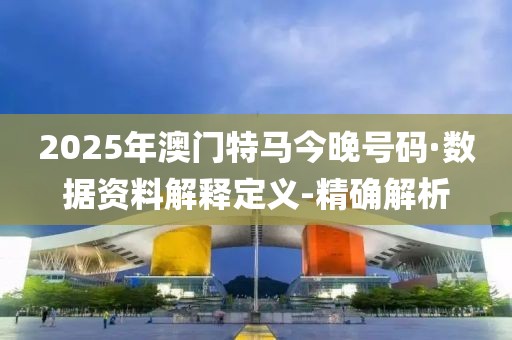 2025年澳門特馬今晚號(hào)碼·數(shù)據(jù)資料解釋定義-精確解析