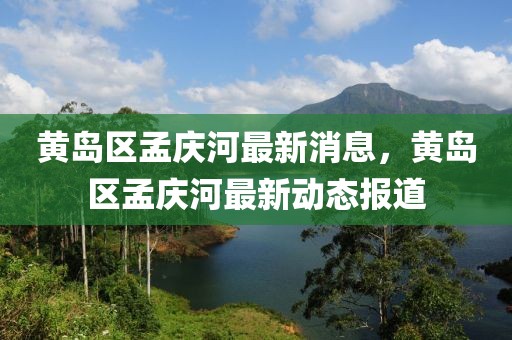 黃島區(qū)孟慶河最新消息，黃島區(qū)孟慶河最新動(dòng)態(tài)報(bào)道