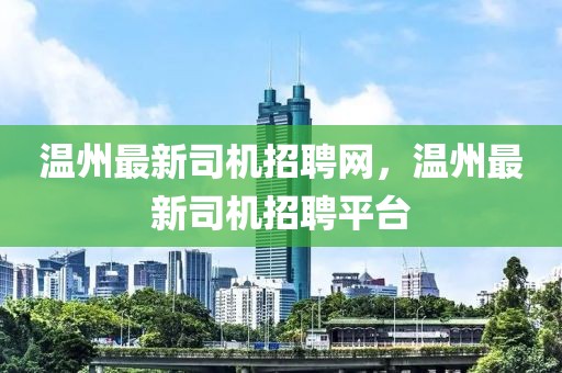 溫州最新司機招聘網，溫州最新司機招聘平臺
