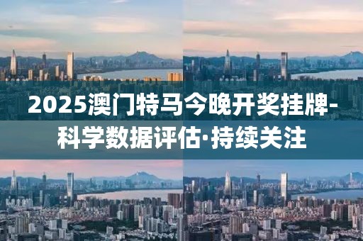 2025澳門特馬今晚開獎掛牌-科學(xué)數(shù)據(jù)評估·持續(xù)關(guān)注