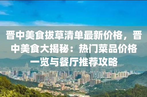 晉中美食拔草清單最新價格，晉中美食大揭秘：熱門菜品價格一覽與餐廳推薦攻略