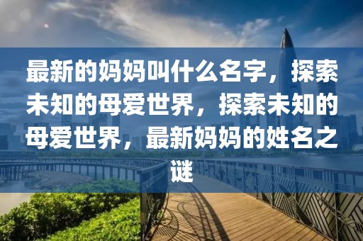 最新的媽媽叫什么名字，探索未知的母愛世界，探索未知的母愛世界，最新媽媽的姓名之謎