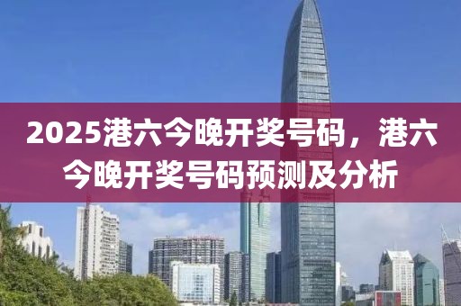 2025港六今晚開獎號碼，港六今晚開獎號碼預(yù)測及分析