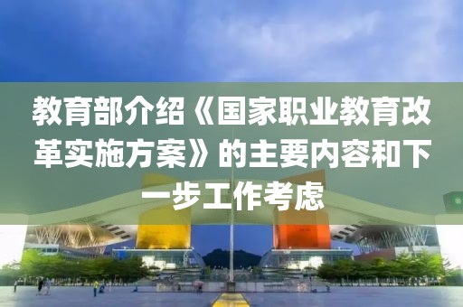 教育部介紹《國(guó)家職業(yè)教育改革實(shí)施方案》的主要內(nèi)容和下一步工作考慮