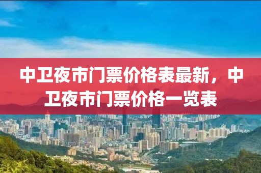 中衛(wèi)夜市門票價(jià)格表最新，中衛(wèi)夜市門票價(jià)格一覽表