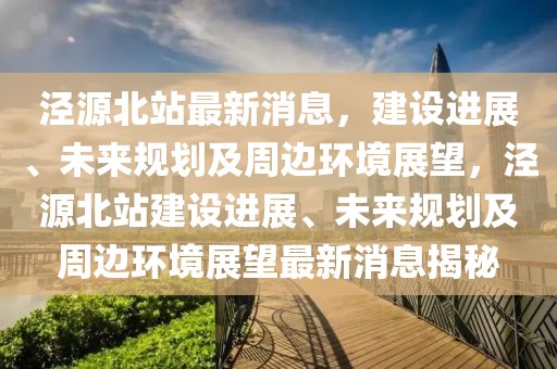 涇源北站最新消息，建設(shè)進(jìn)展、未來規(guī)劃及周邊環(huán)境展望，涇源北站建設(shè)進(jìn)展、未來規(guī)劃及周邊環(huán)境展望最新消息揭秘