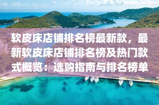 軟皮床店鋪排名榜最新款，最新軟皮床店鋪排名榜及熱門(mén)款式概覽：選購(gòu)指南與排名榜單