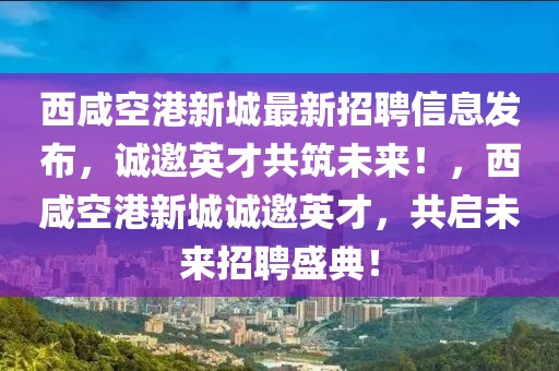 西咸空港新城最新招聘信息發(fā)布，誠(chéng)邀英才共筑未來！，西咸空港新城誠(chéng)邀英才，共啟未來招聘盛典！