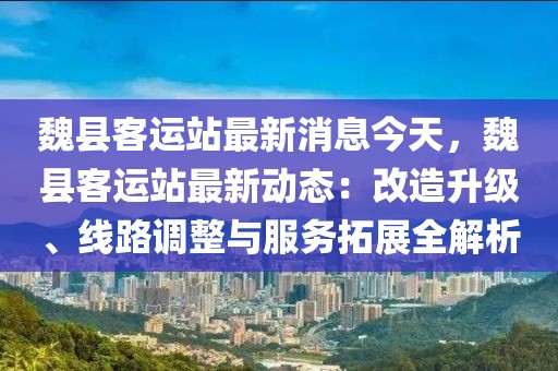 魏縣客運(yùn)站最新消息今天，魏縣客運(yùn)站最新動態(tài)：改造升級、線路調(diào)整與服務(wù)拓展全解析