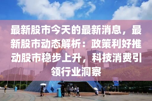 最新股市今天的最新消息，最新股市動態(tài)解析：政策利好推動股市穩(wěn)步上升，科技消費引領(lǐng)行業(yè)洞察