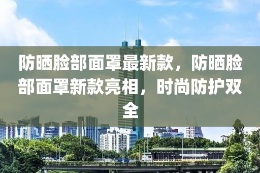 防曬臉部面罩最新款，防曬臉部面罩新款亮相，時(shí)尚防護(hù)雙全