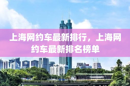上海網(wǎng)約車最新排行，上海網(wǎng)約車最新排名榜單
