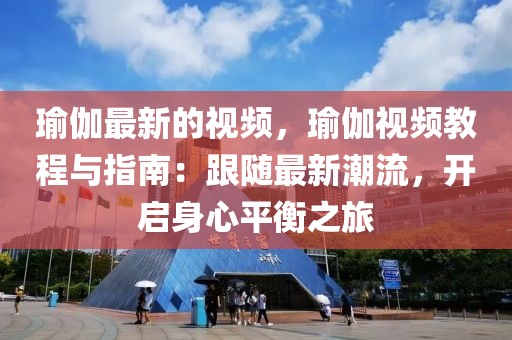 瑜伽最新的視頻，瑜伽視頻教程與指南：跟隨最新潮流，開啟身心平衡之旅