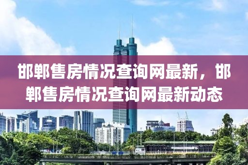 邯鄲售房情況查詢網(wǎng)最新，邯鄲售房情況查詢網(wǎng)最新動(dòng)態(tài)
