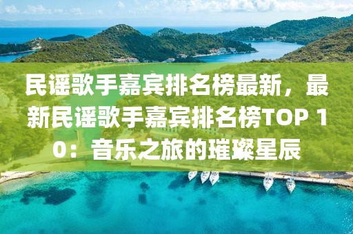 民謠歌手嘉賓排名榜最新，最新民謠歌手嘉賓排名榜TOP 10：音樂之旅的璀璨星辰