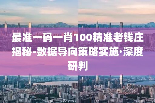 最準(zhǔn)一碼一肖100精準(zhǔn)老錢莊揭秘-數(shù)據(jù)導(dǎo)向策略實施·深度研判