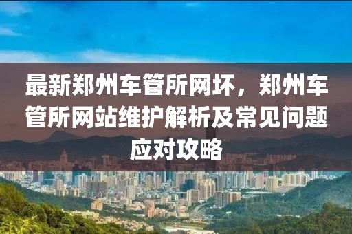 最新鄭州車管所網(wǎng)壞，鄭州車管所網(wǎng)站維護解析及常見問題應(yīng)對攻略