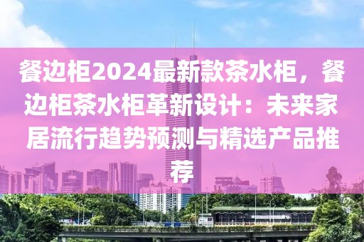 餐邊柜2024最新款茶水柜，餐邊柜茶水柜革新設計：未來家居流行趨勢預測與精選產品推薦