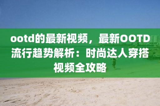 ootd的最新視頻，最新OOTD流行趨勢解析：時尚達人穿搭視頻全攻略