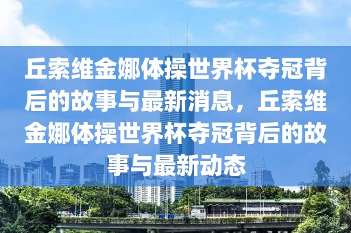 丘索維金娜體操世界杯奪冠背后的故事與最新消息，丘索維金娜體操世界杯奪冠背后的故事與最新動態(tài)