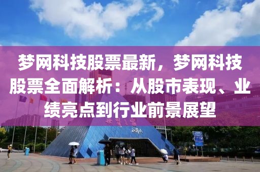 夢(mèng)網(wǎng)科技股票最新，夢(mèng)網(wǎng)科技股票全面解析：從股市表現(xiàn)、業(yè)績(jī)亮點(diǎn)到行業(yè)前景展望