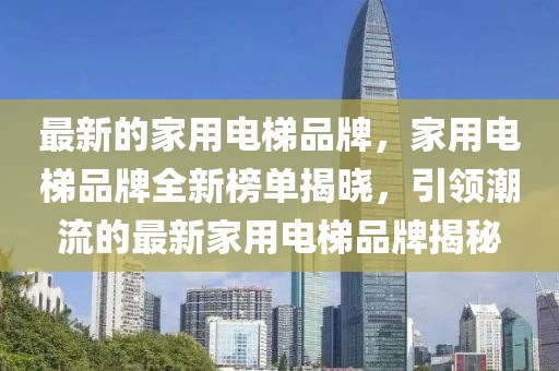 最新的家用電梯品牌，家用電梯品牌全新榜單揭曉，引領(lǐng)潮流的最新家用電梯品牌揭秘
