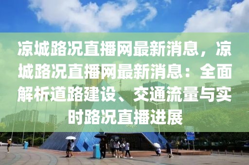 涼城路況直播網(wǎng)最新消息，涼城路況直播網(wǎng)最新消息：全面解析道路建設(shè)、交通流量與實(shí)時(shí)路況直播進(jìn)展