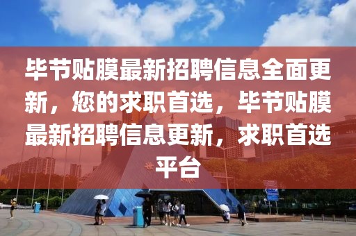 畢節(jié)貼膜最新招聘信息全面更新，您的求職首選，畢節(jié)貼膜最新招聘信息更新，求職首選平臺